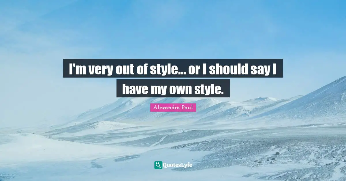 I'm very out of style... or I should say I have my own style.