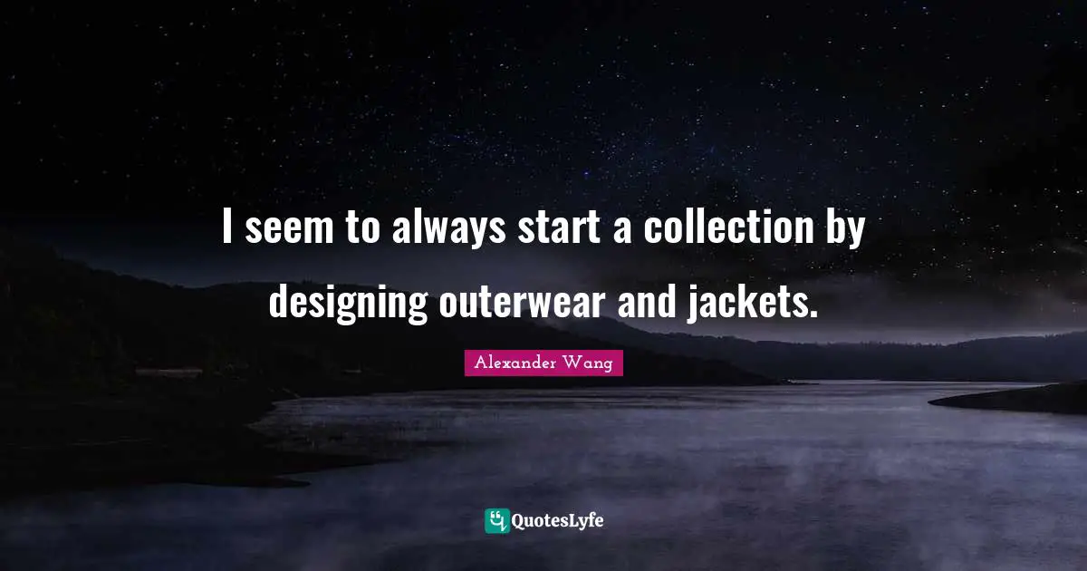 Alexander Wang Quotes: "I seem to always start a collection by designing outerwear and jackets."