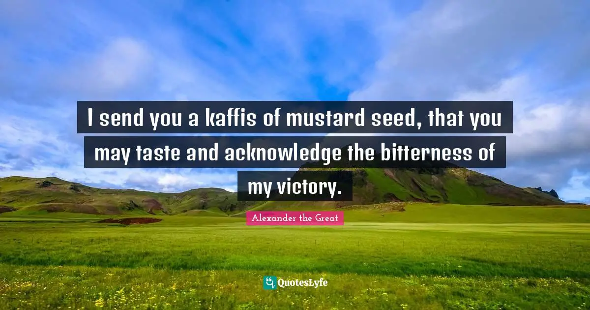 Acknowledge Quotes: "I send you a kaffis of mustard seed, that you may taste and acknowledge the bitterness of my victory."