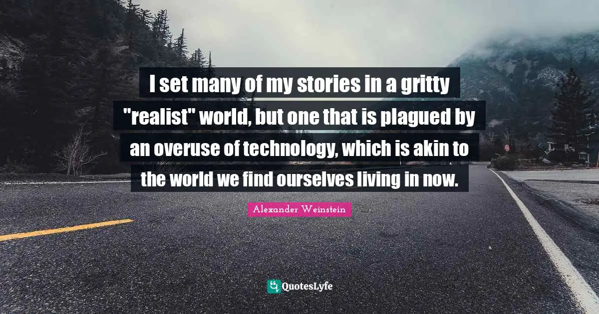 I set many of my stories in a gritty "realist" world, but one that is plagued by an overuse of technology, which is akin to the world we find ourselves living in now.