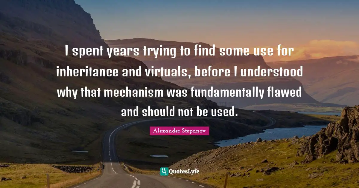 Alexander Stepanov Quotes: "I spent years trying to find some use for inheritance and virtuals, before I understood why that mechanism was fundamentally flawed and should not be used."