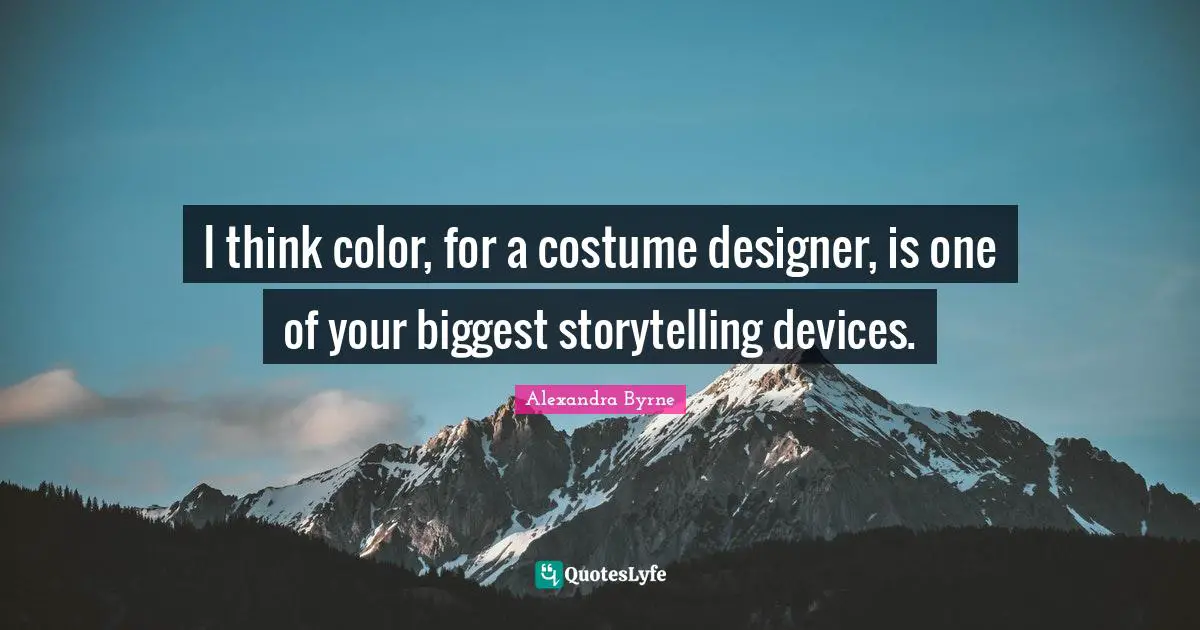 I think color, for a costume designer, is one of your biggest storytelling devices.