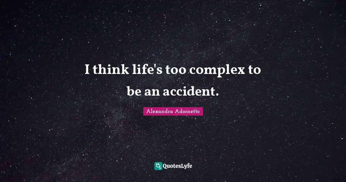 I think life's too complex to be an accident.