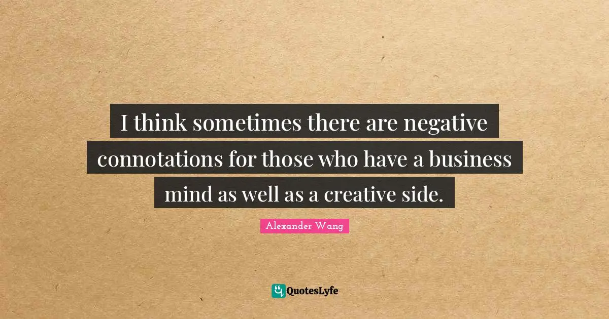 Alexander Wang Quotes: "I think sometimes there are negative connotations for those who have a business mind as well as a creative side."