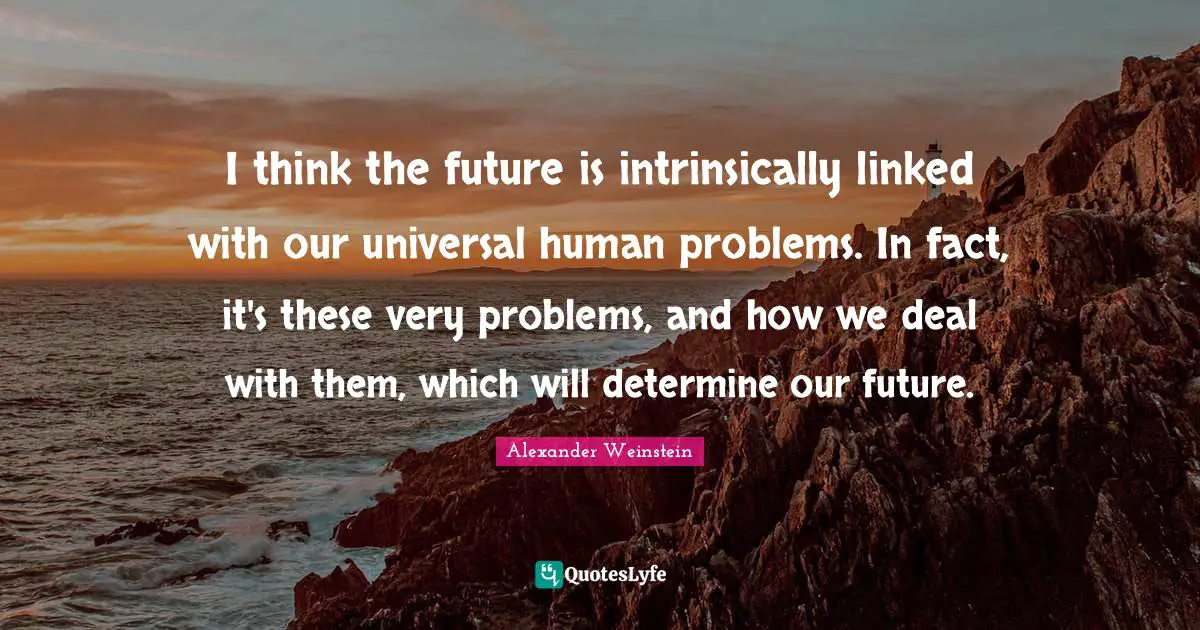 I think the future is intrinsically linked with our universal human problems. In fact, it's these very problems, and how we deal with them, which will determine our future.