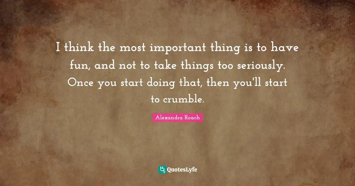 Alexandra Roach Quotes: "I think the most important thing is to have fun, and not to take things too seriously. Once you start doing that, then you'll start to crumble."