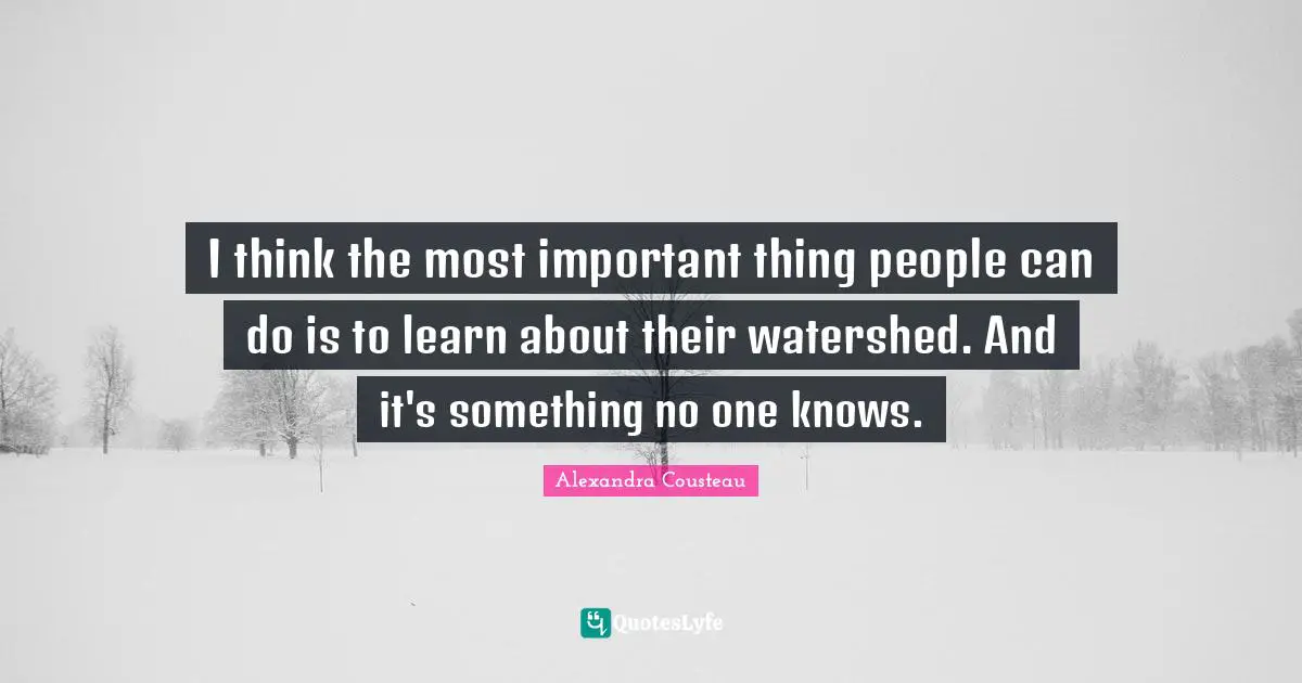I think the most important thing people can do is to learn about their watershed. And it's something no one knows.