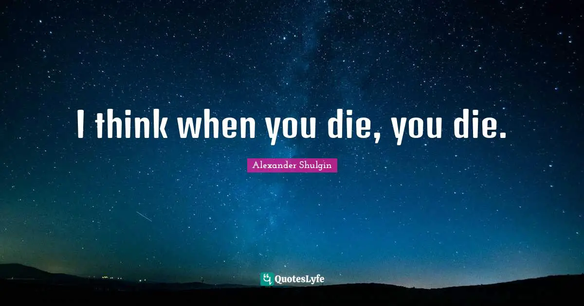 I think when you die, you die.