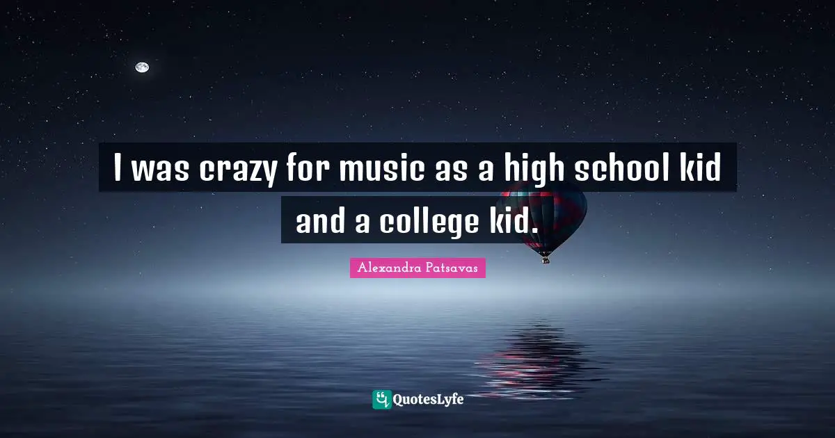 I was crazy for music as a high school kid and a college kid.