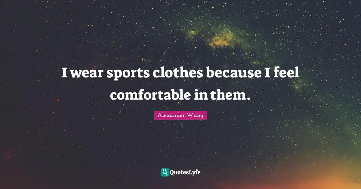 Alexander Wang Quotes: "I wear sports clothes because I feel comfortable in them."