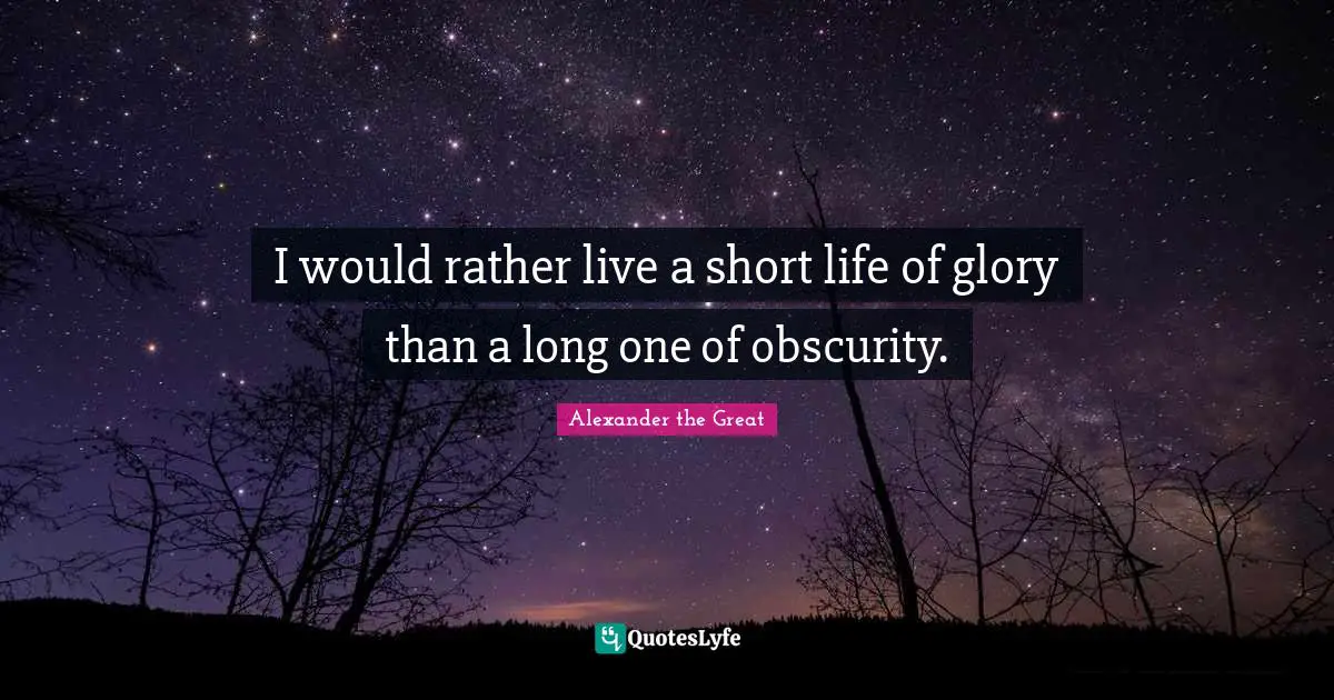 Alexander the Great Quotes: I would rather live a short life of glory than a long one of obscurity.