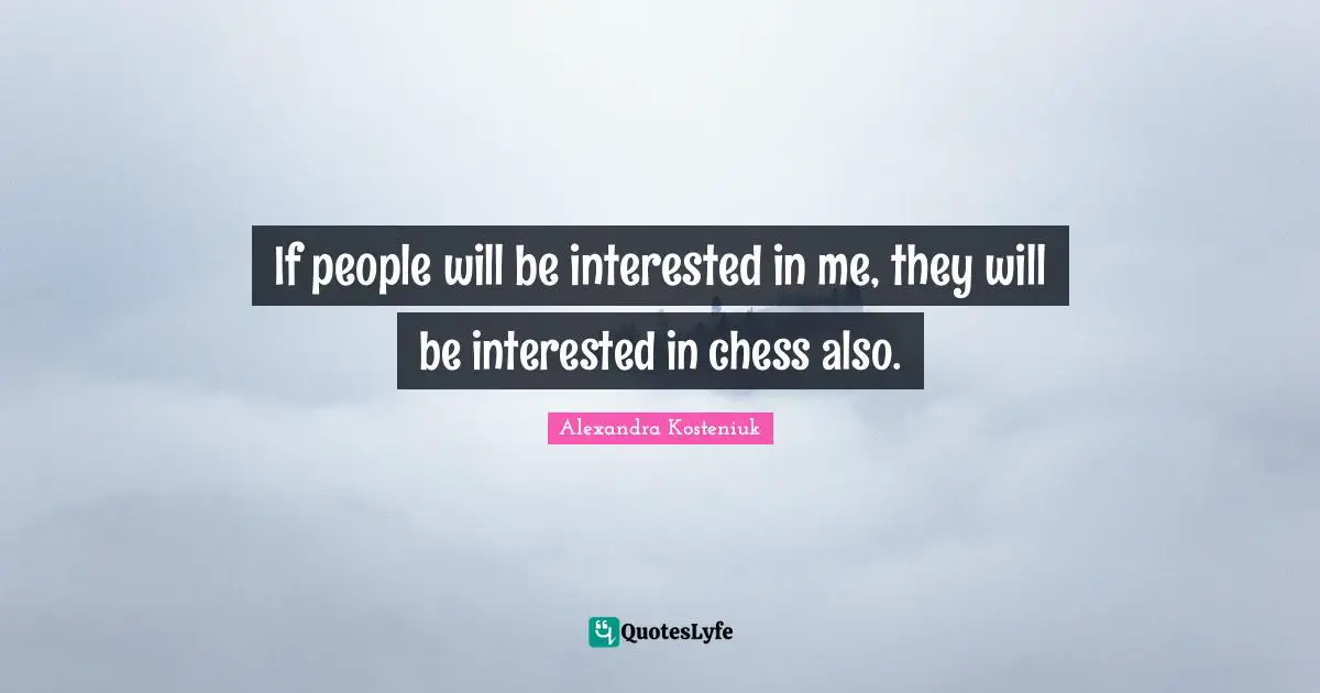 If people will be interested in me, they will be interested in chess also.