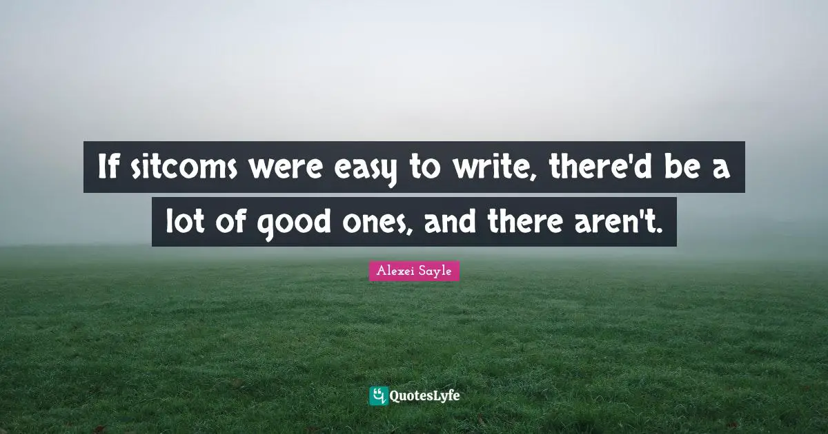 If sitcoms were easy to write, there'd be a lot of good ones, and there aren't.