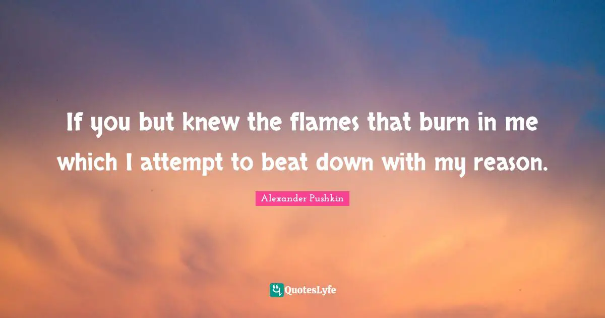 Beats Quotes: "If you but knew the flames that burn in me which I attempt to beat down with my reason."