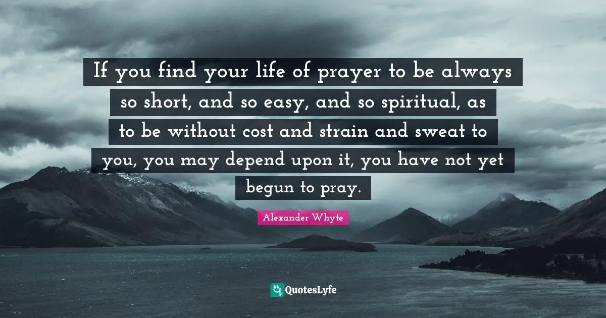 Strain Quotes: "If you find your life of prayer to be always so short, and so easy, and so spiritual, as to be without cost and strain and sweat to you, you may depend upon it, you have not yet begun to pray."