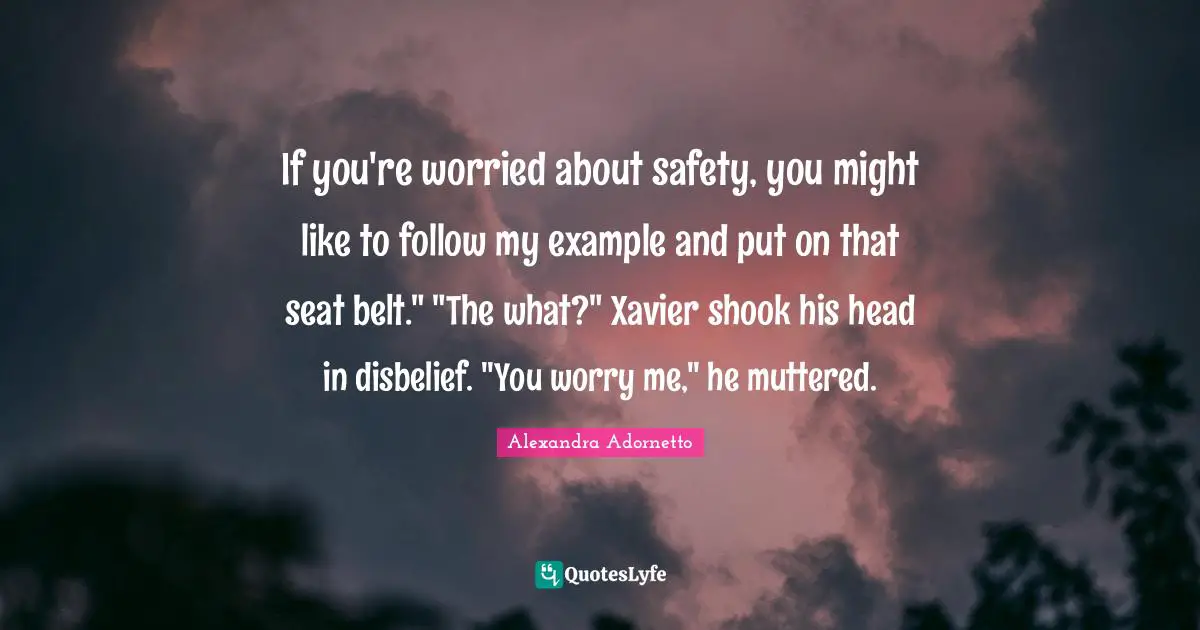 If you're worried about safety, you might like to follow my example and put on that seat belt." "The what?" Xavier shook his head in disbelief. "You worry me," he muttered.