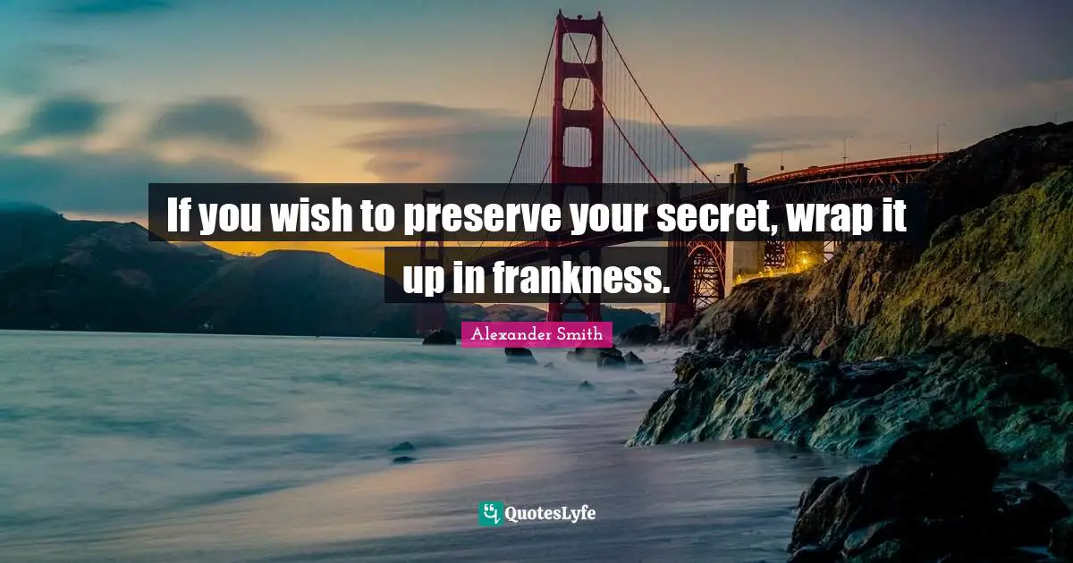 Alexander  Smith Quotes: "If you wish to preserve your secret, wrap it up in frankness."