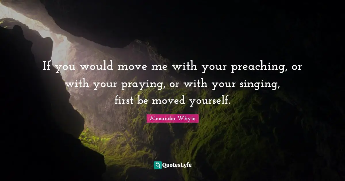 If you would move me with your preaching, or with your praying, or with your singing, first be moved yourself.