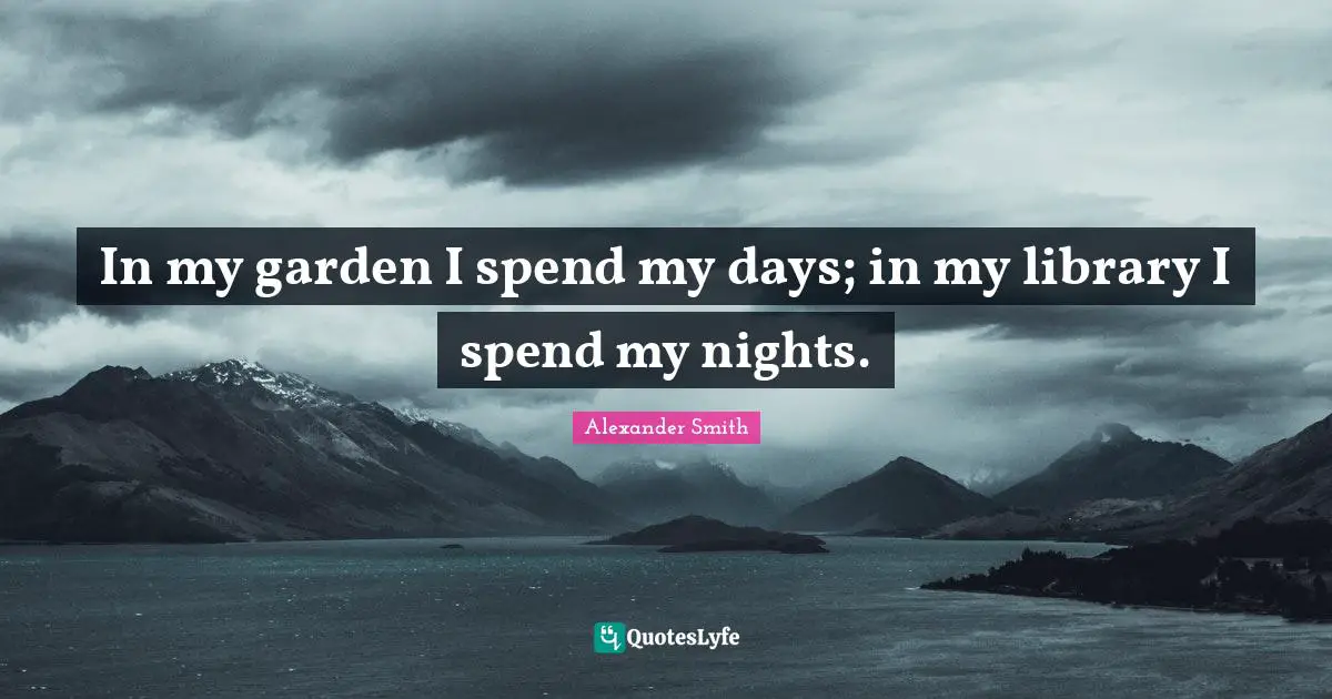 In my garden I spend my days; in my library I spend my nights.