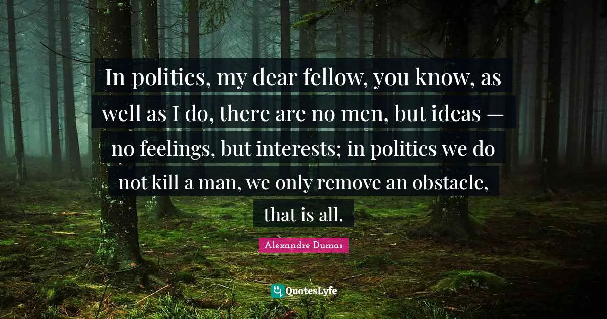 In politics, my dear fellow, you know, as well as I do, there are no men, but ideas — no feelings, but interests; in politics we do not kill a man, we only remove an obstacle, that is all.