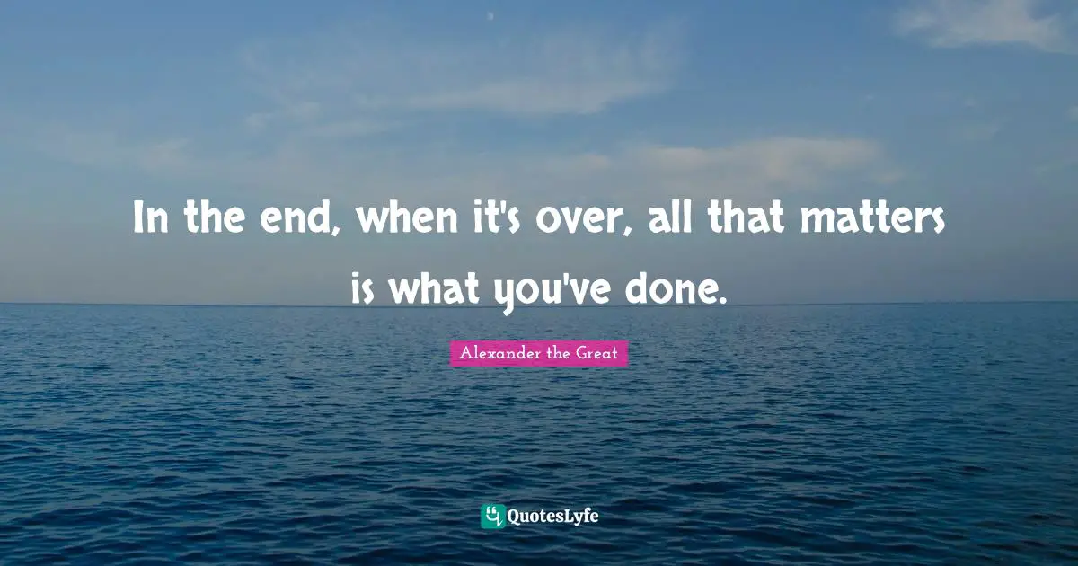 Alexander the Great Quotes: In the end, when it's over, all that matters is what you've done.