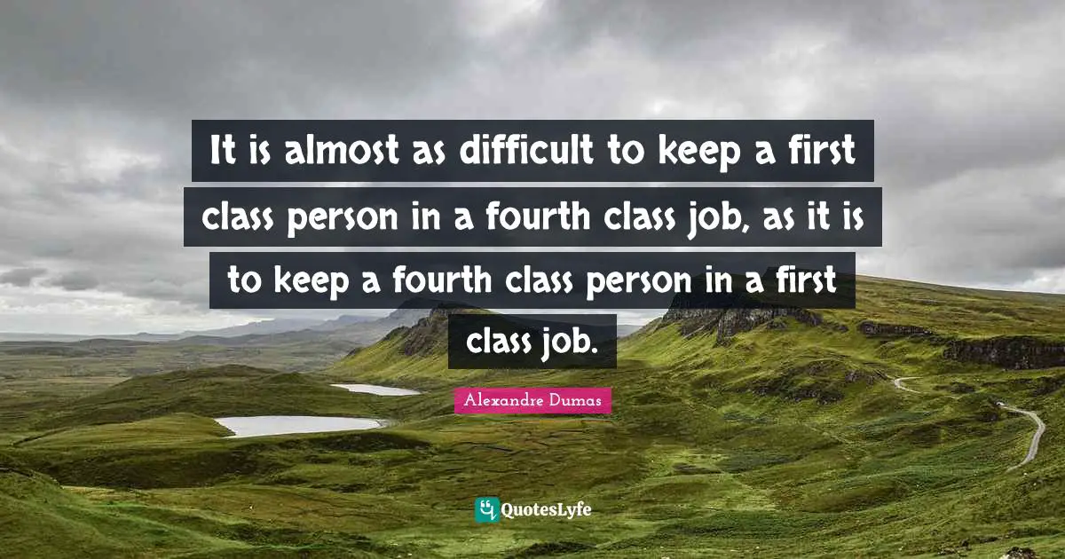 It is almost as difficult to keep a first class person in a fourth class job, as it is to keep a fourth class person in a first class job.