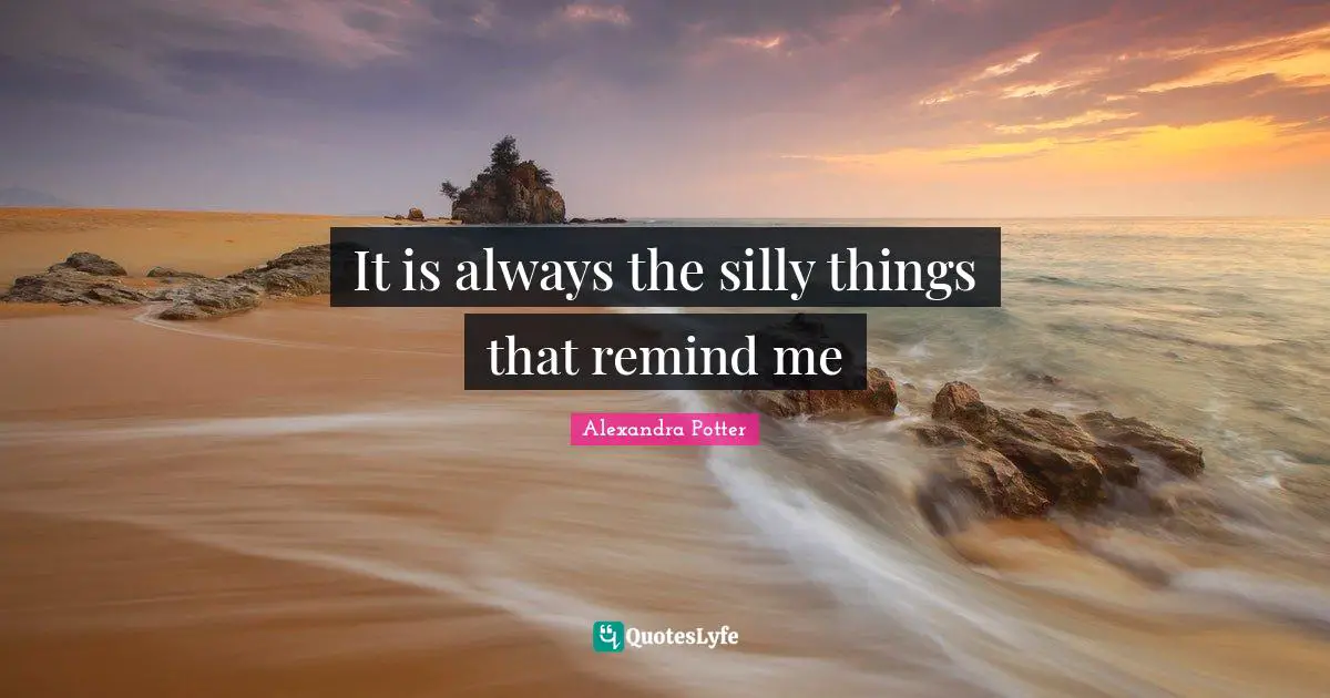 It is always the silly things that remind me