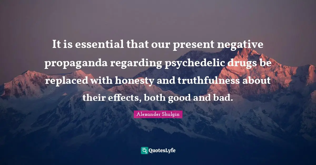 Truthfulness Quotes: "It is essential that our present negative propaganda regarding psychedelic drugs be replaced with honesty and truthfulness about their effects, both good and bad."