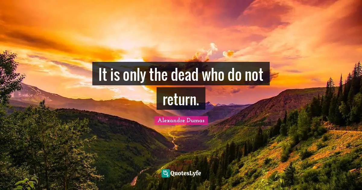 It is only the dead who do not return.