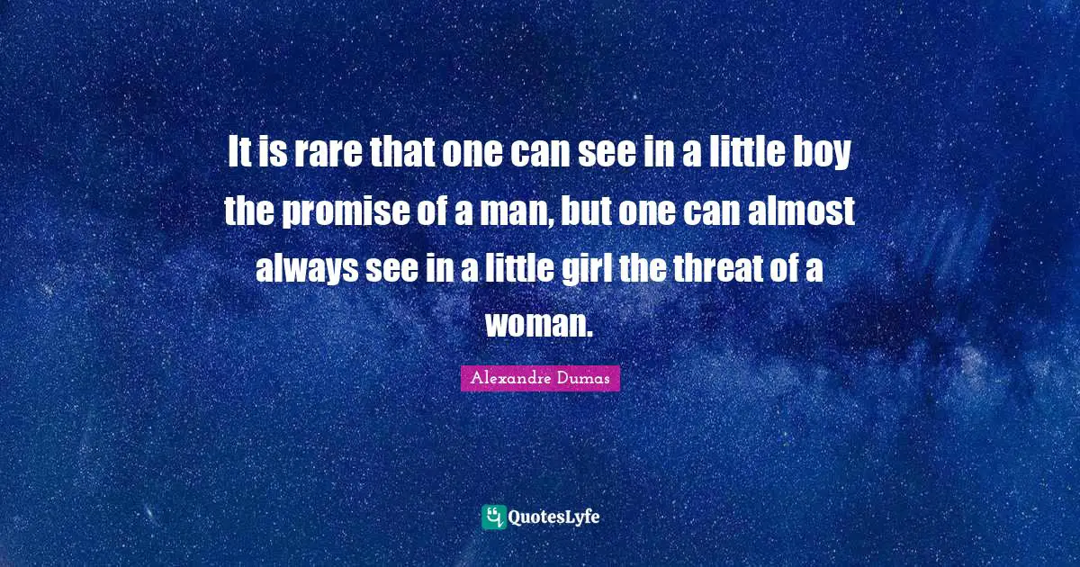 It is rare that one can see in a little boy the promise of a man, but one can almost always see in a little girl the threat of a woman.