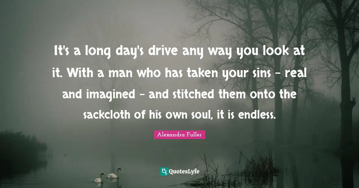 It's a long day's drive any way you look at it. With a man who has taken your sins - real and imagined - and stitched them onto the sackcloth of his own soul, it is endless.