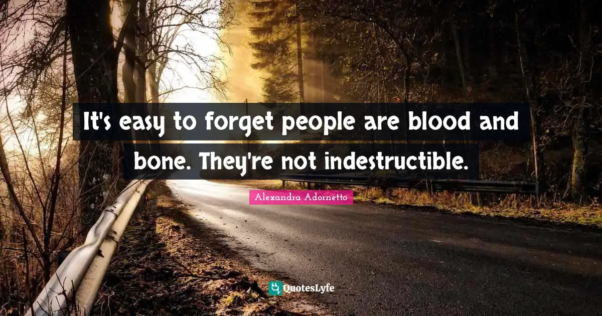 It's easy to forget people are blood and bone. They're not indestructible.