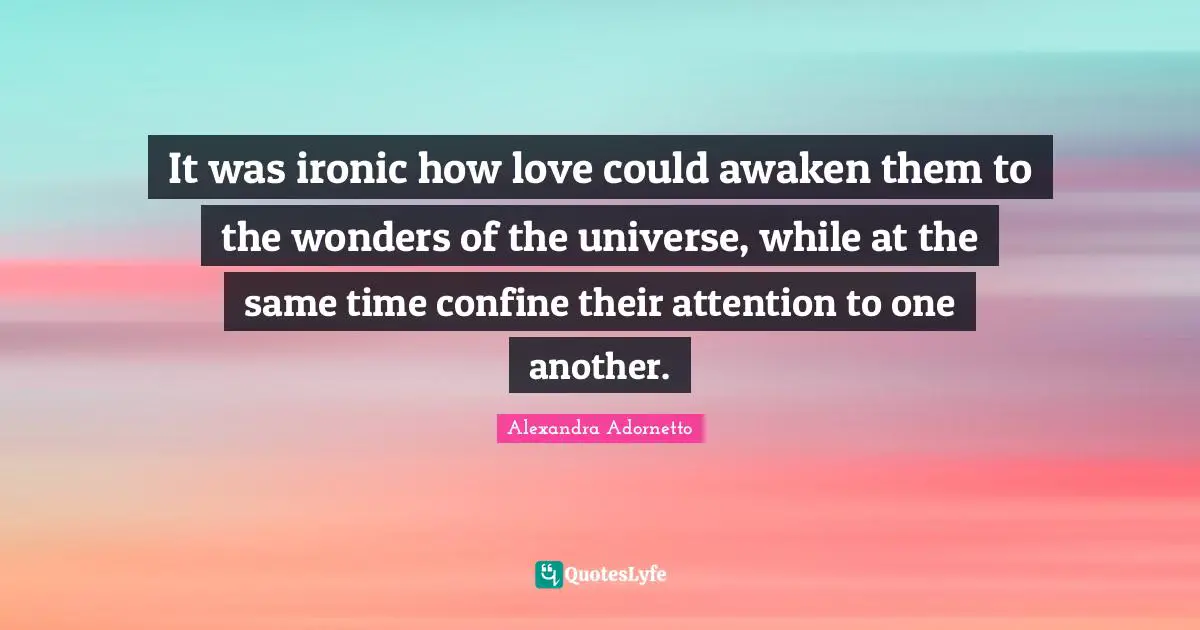 It was ironic how love could awaken them to the wonders of the universe, while at the same time confine their attention to one another.