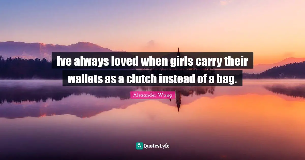 Alexander Wang Quotes: "Ive always loved when girls carry their wallets as a clutch instead of a bag."