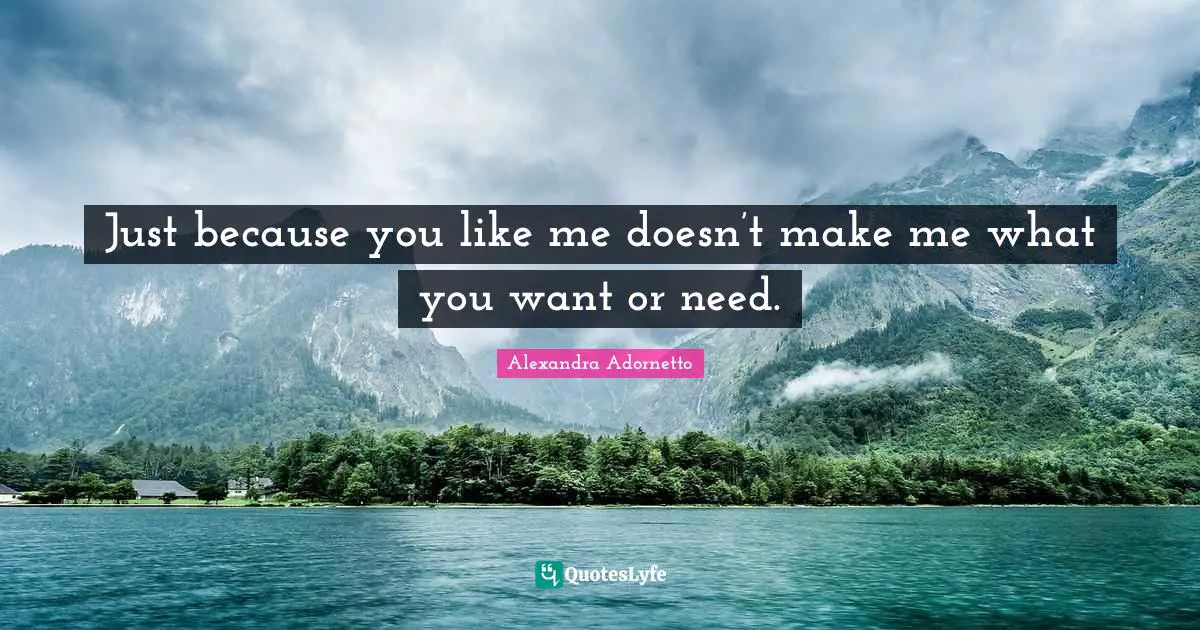 Just because you like me doesn’t make me what you want or need.