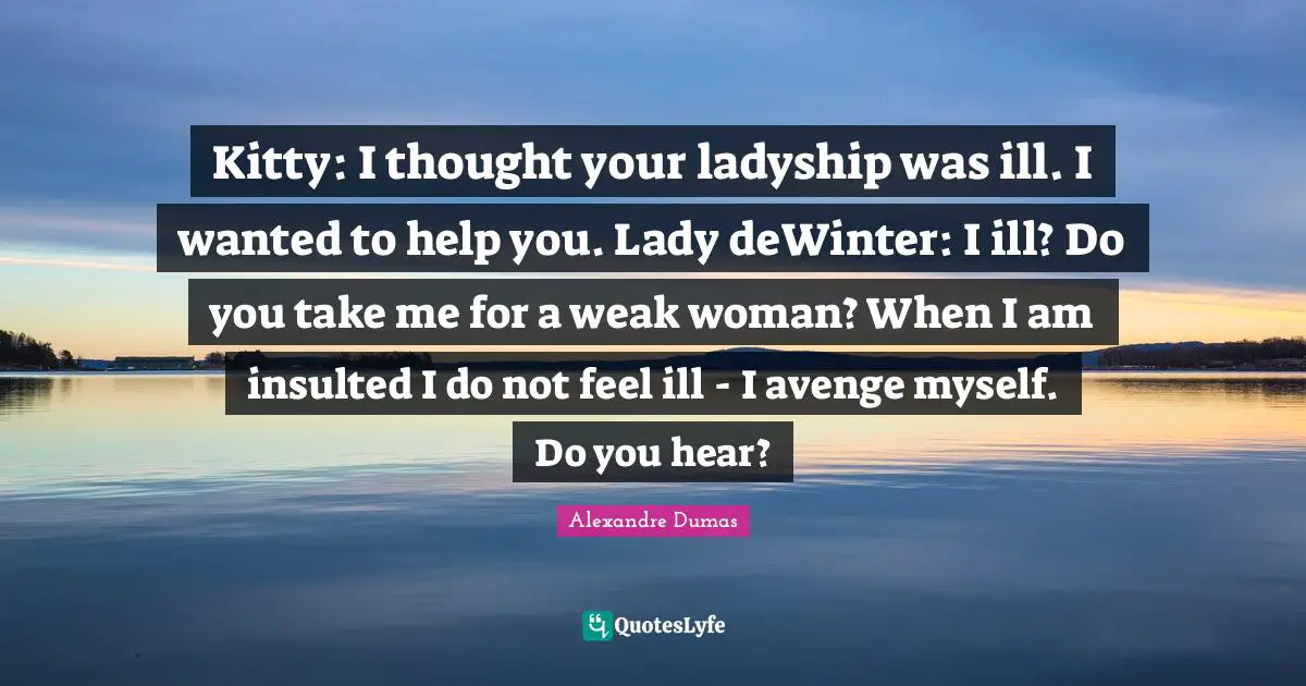 Insulted Quotes: "Kitty: I thought your ladyship was ill. I wanted to help you. Lady deWinter: I ill? Do you take me for a weak woman? When I am insulted I do not feel ill - I avenge myself. Do you hear?"