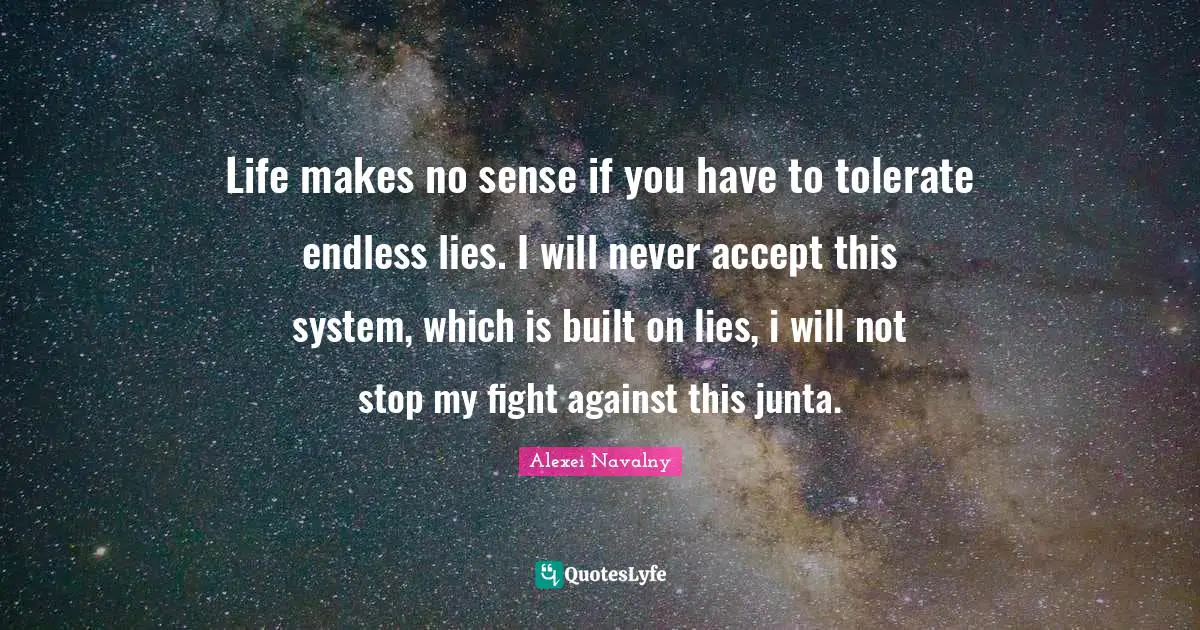 Alexei Navalny Quotes: "Life makes no sense if you have to tolerate endless lies. I will never accept this system, which is built on lies, i will not stop my fight against this junta."