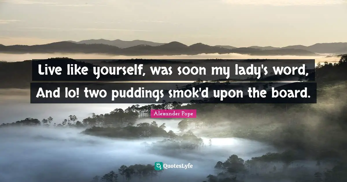 Live like yourself, was soon my lady's word, And lo! two puddings smok'd upon the board.