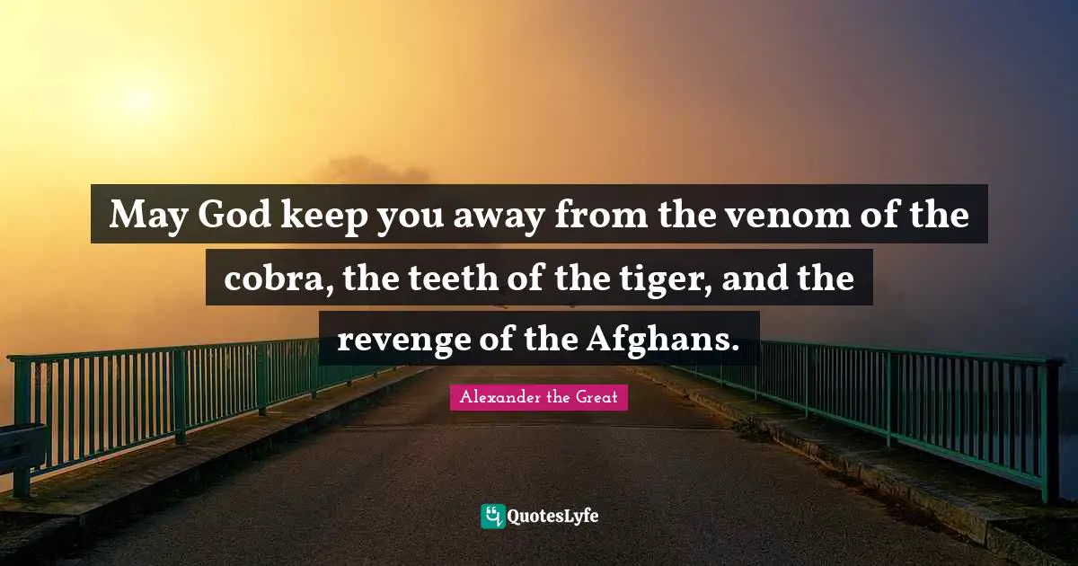Alexander the Great Quotes: May God keep you away from the venom of the cobra, the teeth of the tiger, and the revenge of the Afghans.