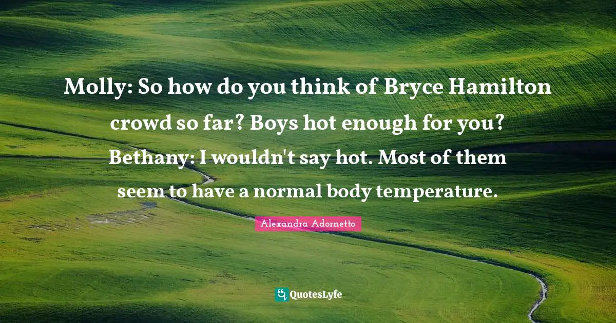 Molly: So how do you think of Bryce Hamilton crowd so far? Boys hot enough for you? Bethany: I wouldn't say hot. Most of them seem to have a normal body temperature.