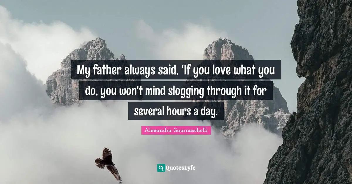 My father always said, 'If you love what you do, you won't mind slogging through it for several hours a day.