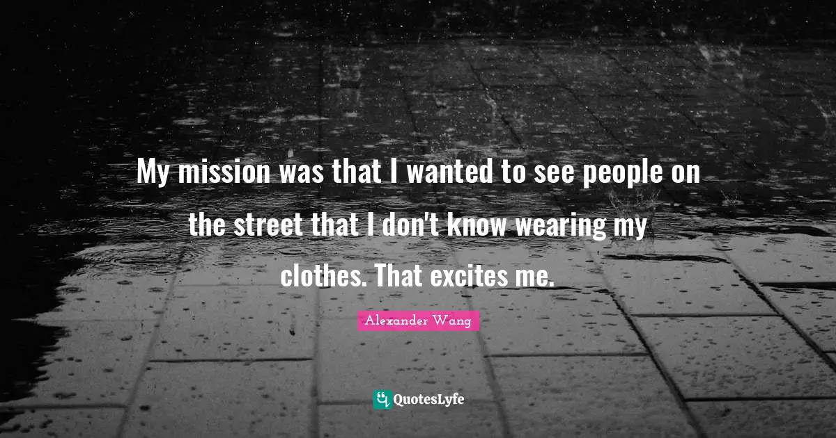 Alexander Wang Quotes: "My mission was that I wanted to see people on the street that I don't know wearing my clothes. That excites me."