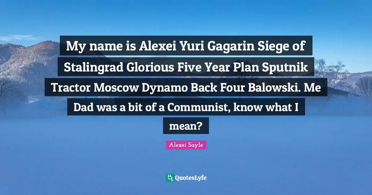 My name is Alexei Yuri Gagarin Siege of Stalingrad Glorious Five Year Plan Sputnik Tractor Moscow Dynamo Back Four Balowski. Me Dad was a bit of a Communist, know what I mean?