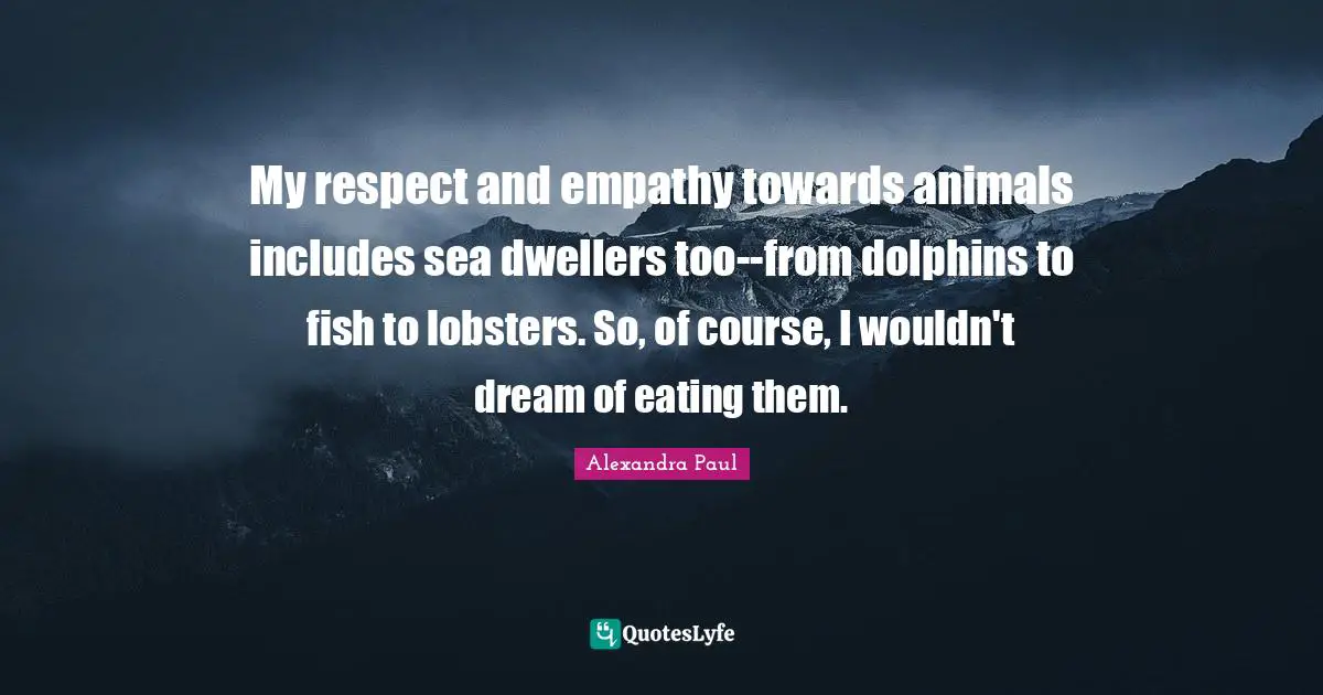 My respect and empathy towards animals includes sea dwellers too--from dolphins to fish to lobsters. So, of course, I wouldn't dream of eating them.