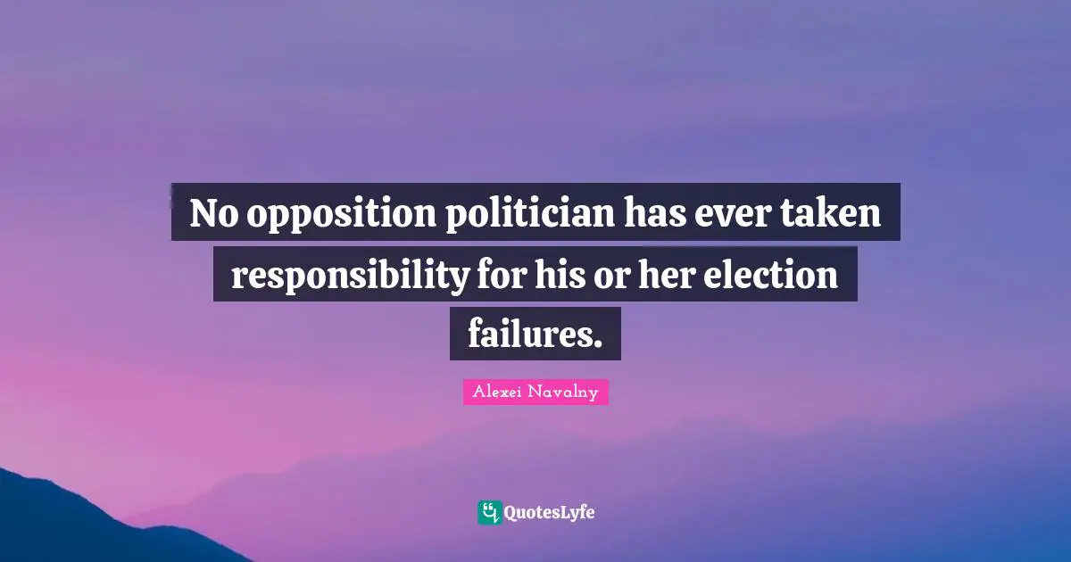 Alexei Navalny Quotes: "No opposition politician has ever taken responsibility for his or her election failures."
