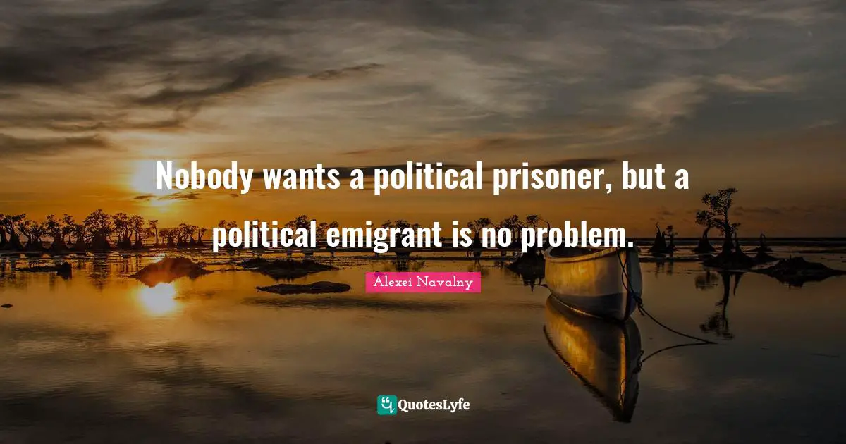 Alexei Navalny Quotes: "Nobody wants a political prisoner, but a political emigrant is no problem."