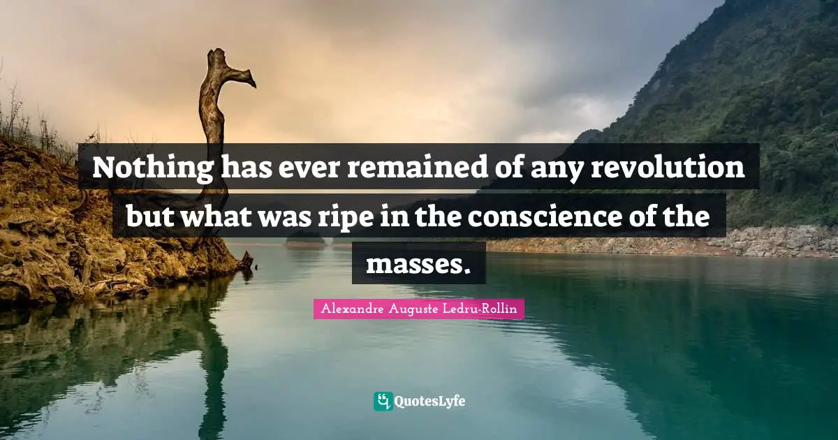 Nothing has ever remained of any revolution but what was ripe in the conscience of the masses.