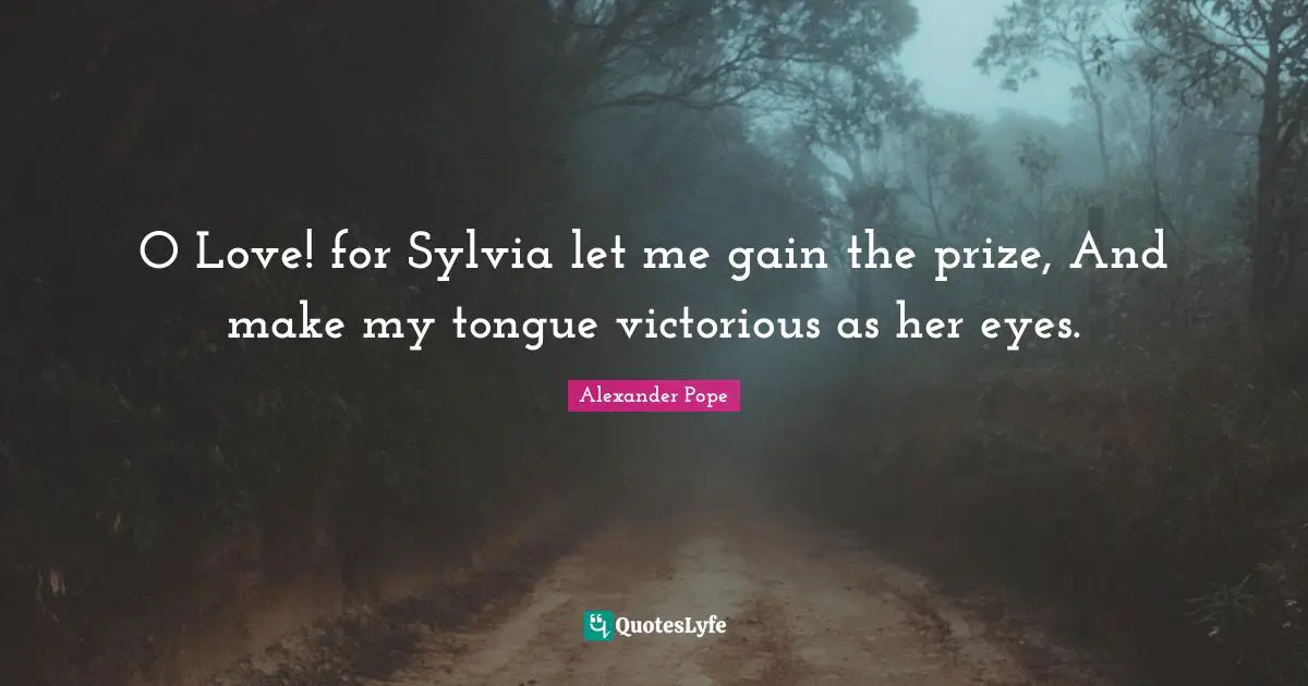 O Love! for Sylvia let me gain the prize, And make my tongue victorious as her eyes.