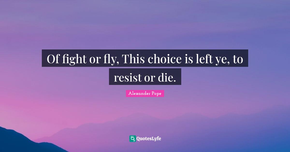 Of fight or fly, This choice is left ye, to resist or die.