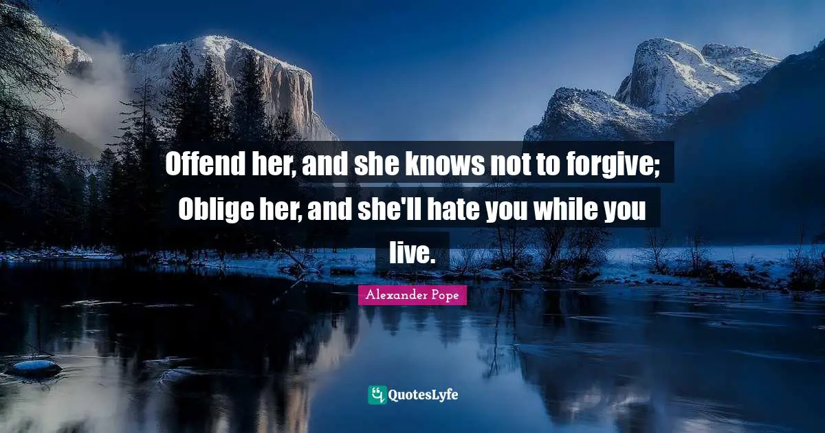 Offend her, and she knows not to forgive; Oblige her, and she'll hate you while you live.